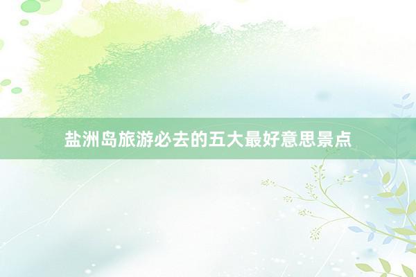 盐洲岛旅游必去的五大最好意思景点