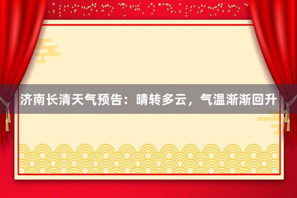 济南长清天气预告：晴转多云，气温渐渐回升