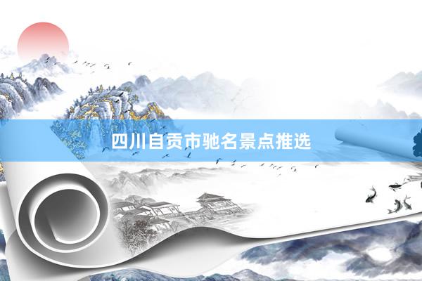 四川自贡市驰名景点推选