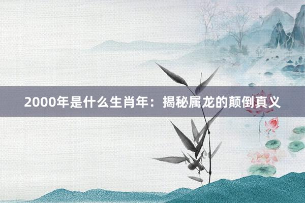 2000年是什么生肖年：揭秘属龙的颠倒真义